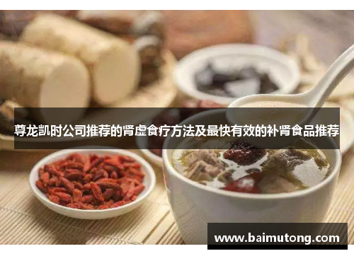 尊龙凯时公司推荐的肾虚食疗方法及最快有效的补肾食品推荐