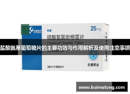 盐酸氨基葡萄糖片的主要功效与作用解析及使用注意事项
