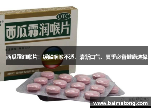 西瓜霜润喉片：缓解咽喉不适，清新口气，夏季必备健康选择